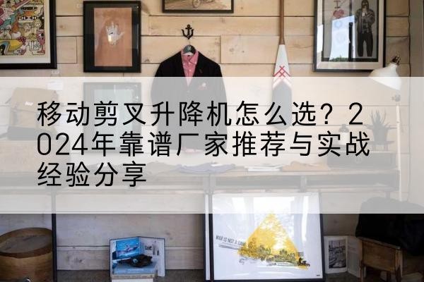 南陵升降平台厂家推荐-移动剪叉升降机怎么选？2024年靠谱厂家推荐与实战经验分享