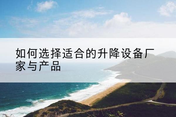 南陵电动升降平台厂家-如何选择适合的升降设备厂家与产品