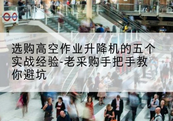 南陵高空作业升降机厂家-选购高空作业升降机的五个实战经验-老采购手把手教你避坑