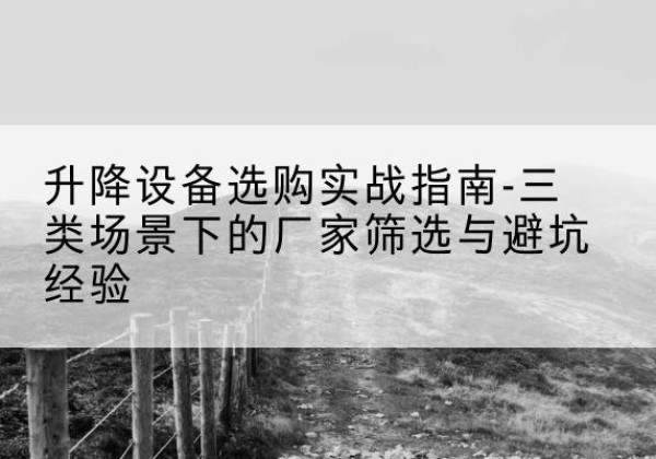 南陵移动式升降机厂家推荐-升降设备选购实战指南-三类场景下的厂家筛选与避坑经验