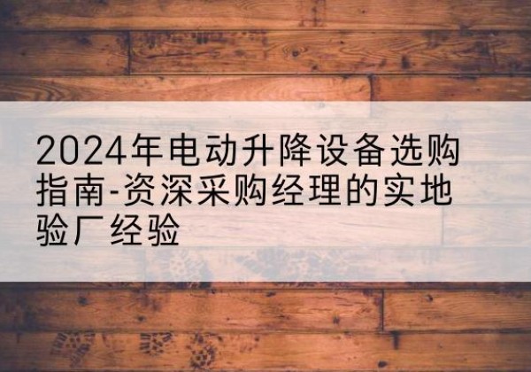 南陵电动剪叉升降平台厂家-2024年电动升降设备选购指南-资深采购经理的实地验厂经验