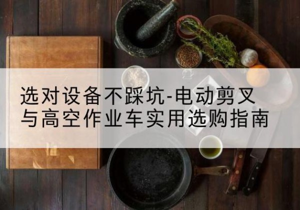 南陵电动剪叉升降平台怎么选-选对设备不踩坑-电动剪叉与高空作业车实用选购指南