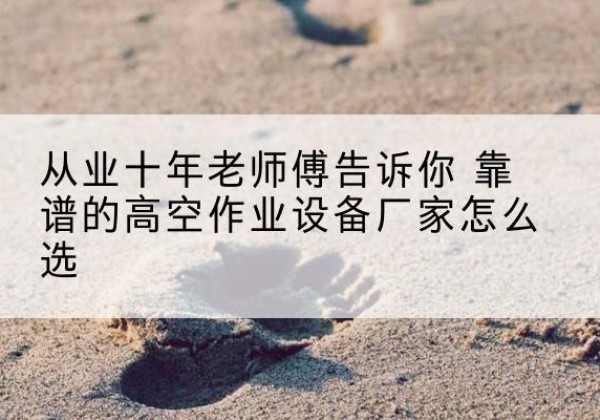南陵高空作业升降机厂家推荐-从业十年老师傅告诉你 靠谱的高空作业设备厂家怎么选