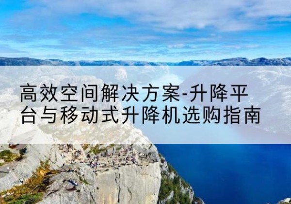 南陵升降平台厂家-*空间解决方案-升降平台与移动式升降机选购指南