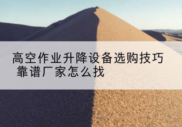 南陵电动升降平台厂家推荐-高空作业升降设备选购技巧 靠谱厂家怎么找