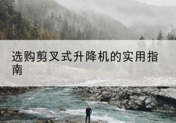 南陵剪叉式升降机怎么选-选购剪叉式升降机的实用指南
