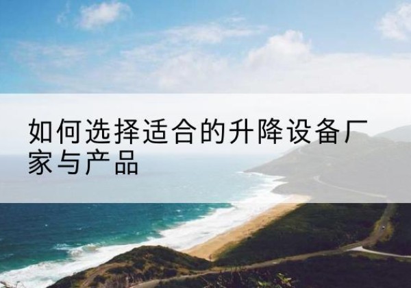 南陵电动升降平台厂家-如何选择适合的升降设备厂家与产品